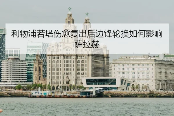 利物浦若塔伤愈复出后边锋轮换如何影响萨拉赫