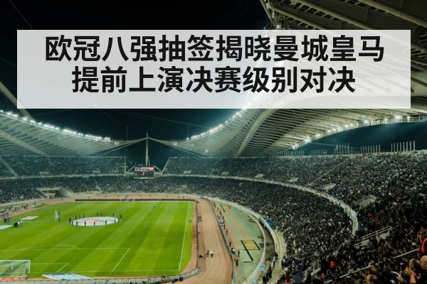 欧冠八强抽签揭晓曼城皇马提前上演决赛级别对决