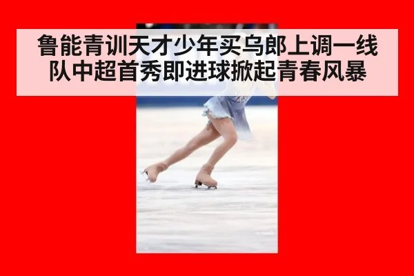 鲁能青训天才少年买乌郎上调一线队中超首秀即进球掀起青春风暴