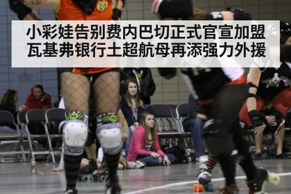 小彩娃告别费内巴切正式官宣加盟瓦基弗银行土超航母再添强力外援