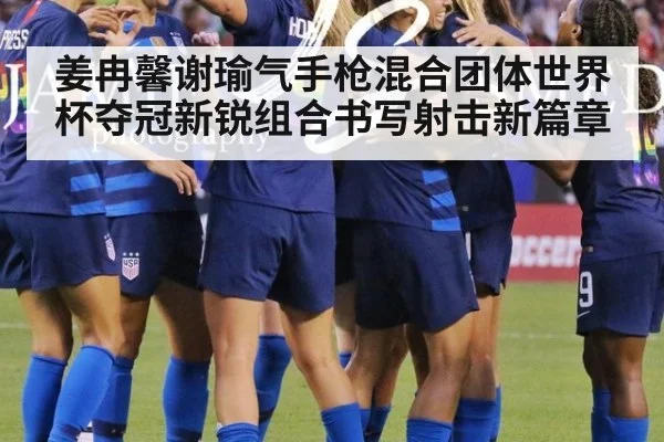 姜冉馨谢瑜气手枪混合团体世界杯夺冠新锐组合书写射击新篇章
